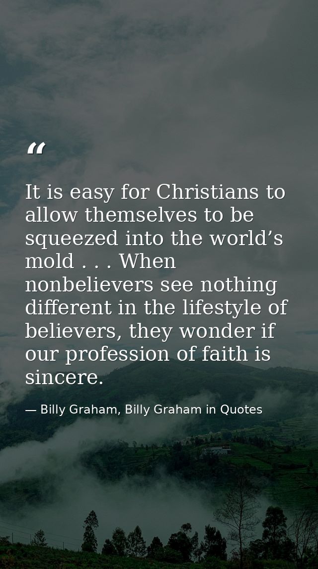 It is easy for Christians to allow themselves to be squeezed into the world’s mold . . . When nonbelievers see nothing d — Billy Graham, Billy Graham in Quotes