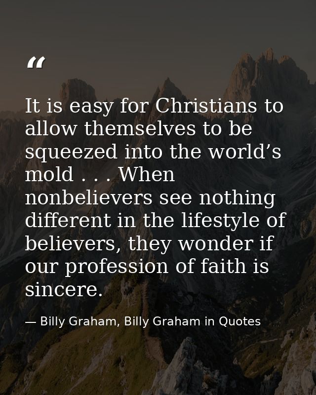 It is easy for Christians to allow themselves to be squeezed into the world’s mold . . . When nonbelievers see nothing d — Billy Graham, Billy Graham in Quotes