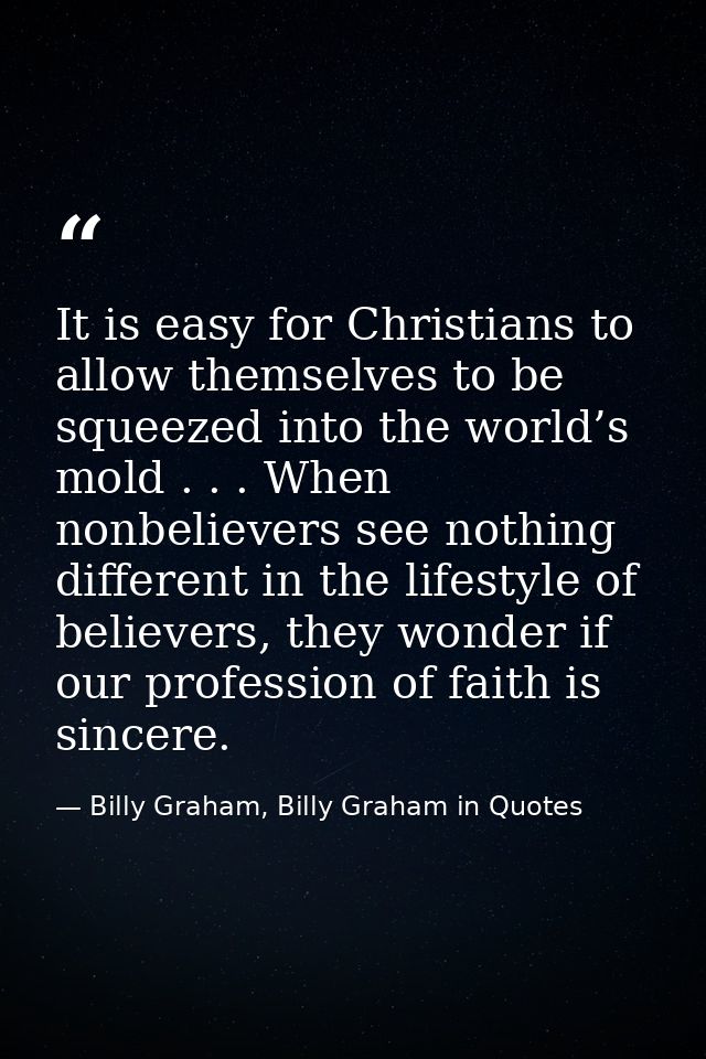 It is easy for Christians to allow themselves to be squeezed into the world’s mold . . . When nonbelievers see nothing d — Billy Graham, Billy Graham in Quotes