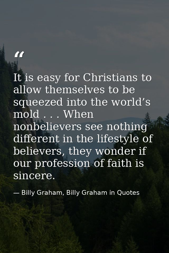 It is easy for Christians to allow themselves to be squeezed into the world’s mold . . . When nonbelievers see nothing d — Billy Graham, Billy Graham in Quotes