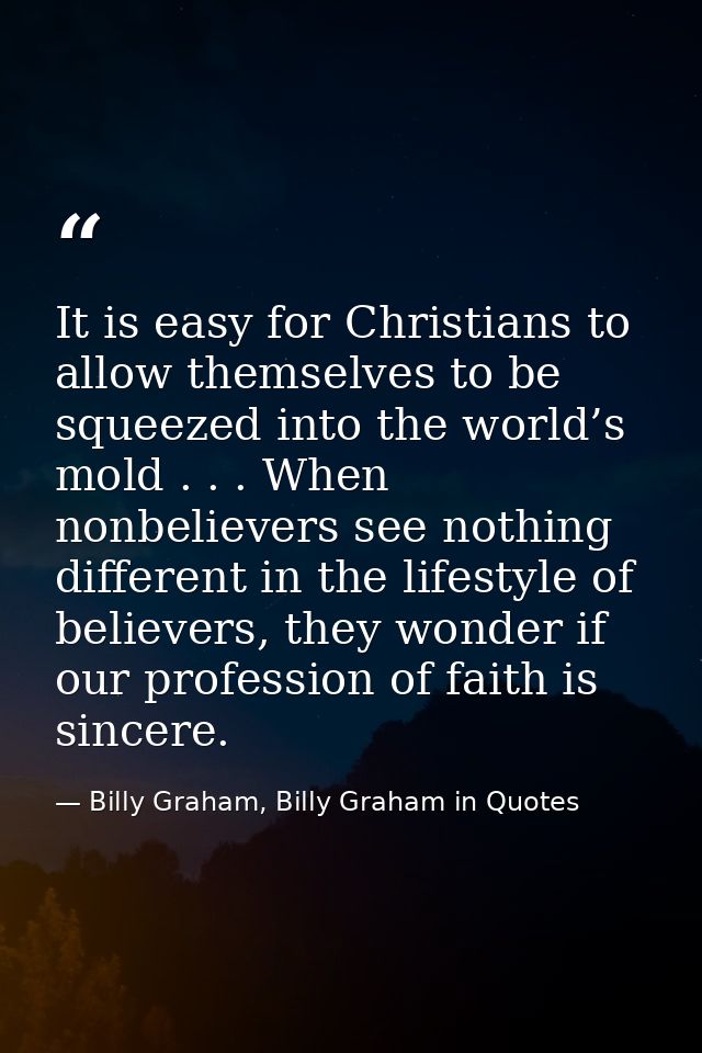 It is easy for Christians to allow themselves to be squeezed into the world’s mold . . . When nonbelievers see nothing d — Billy Graham, Billy Graham in Quotes
