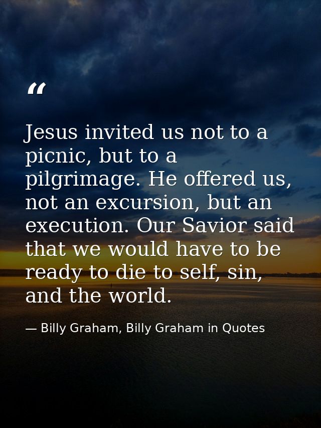 Jesus invited us not to a picnic, but to a pilgrimage. He offered us, not an excursion, but an execution. Our Savior sai — Billy Graham, Billy Graham in Quotes