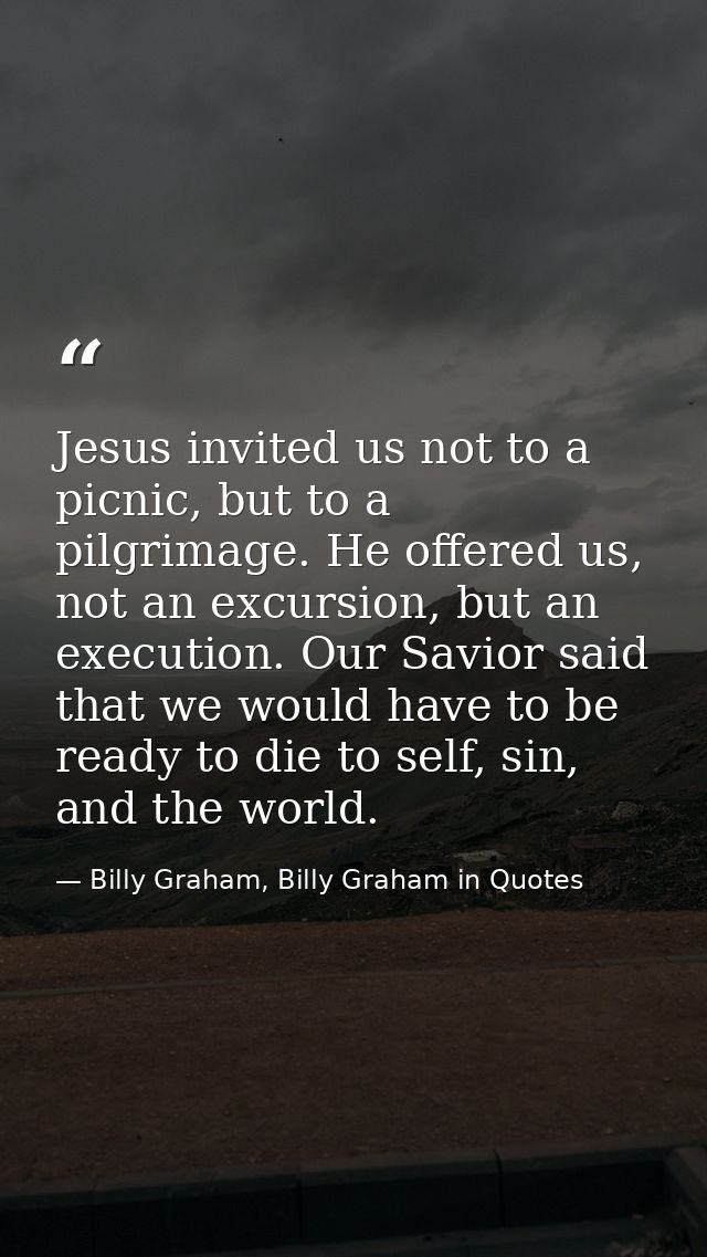 Jesus invited us not to a picnic, but to a pilgrimage. He offered us, not an excursion, but an execution. Our Savior sai — Billy Graham, Billy Graham in Quotes