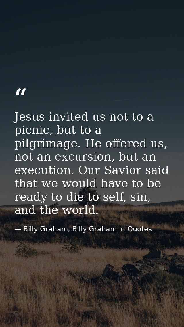 Jesus invited us not to a picnic, but to a pilgrimage. He offered us, not an excursion, but an execution. Our Savior sai — Billy Graham, Billy Graham in Quotes