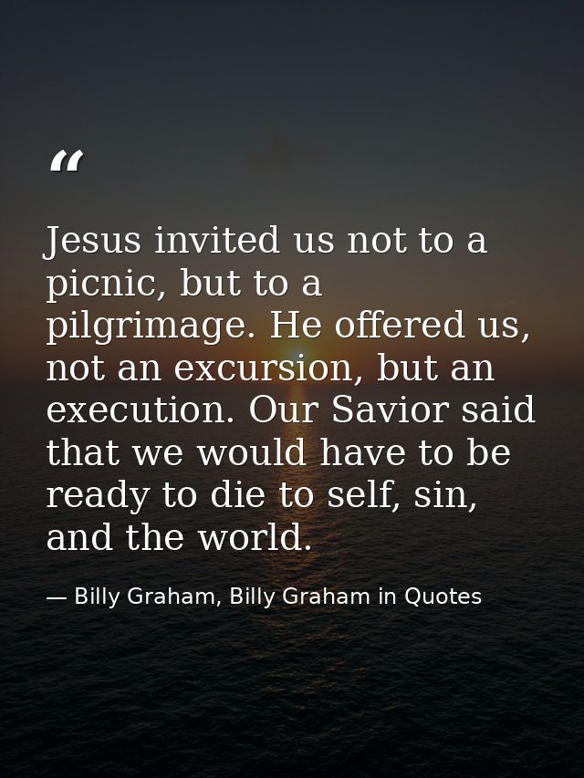 Jesus invited us not to a picnic, but to a pilgrimage. He offered us, not an excursion, but an execution. Our Savior sai — Billy Graham, Billy Graham in Quotes