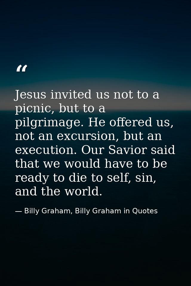 Jesus invited us not to a picnic, but to a pilgrimage. He offered us, not an excursion, but an execution. Our Savior sai — Billy Graham, Billy Graham in Quotes