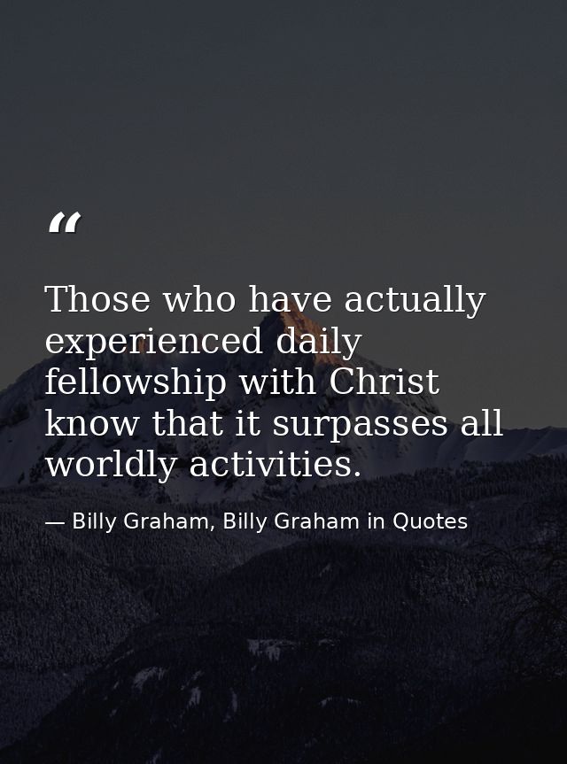 Those who have actually experienced daily fellowship with Christ know that it surpasses all worldly activities. — Billy Graham, Billy Graham in Quotes