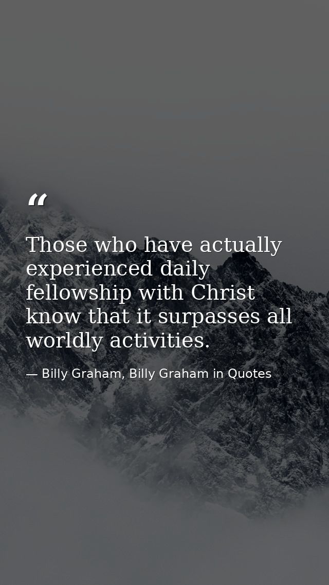Those who have actually experienced daily fellowship with Christ know that it surpasses all worldly activities. — Billy Graham, Billy Graham in Quotes