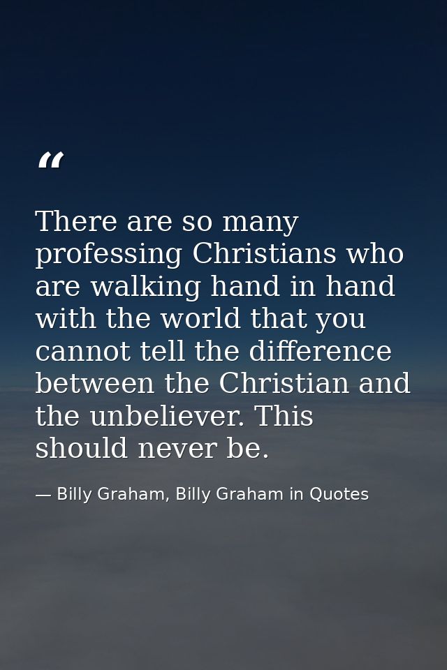 There are so many professing Christians who are walking hand in hand with the world that you cannot tell the difference  — Billy Graham, Billy Graham in Quotes