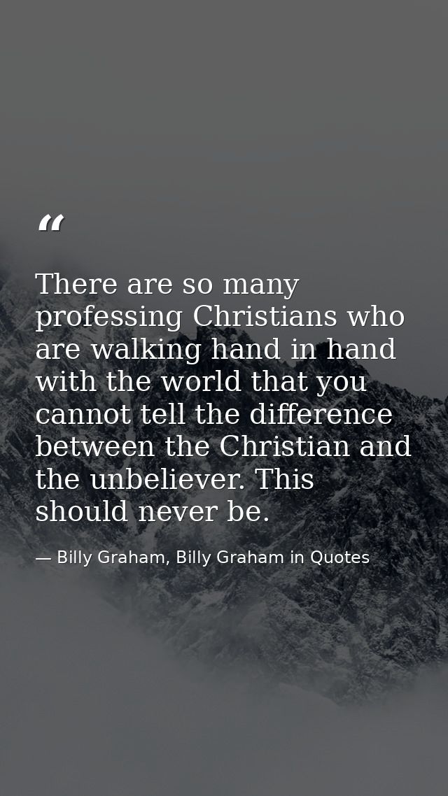 There are so many professing Christians who are walking hand in hand with the world that you cannot tell the difference  — Billy Graham, Billy Graham in Quotes