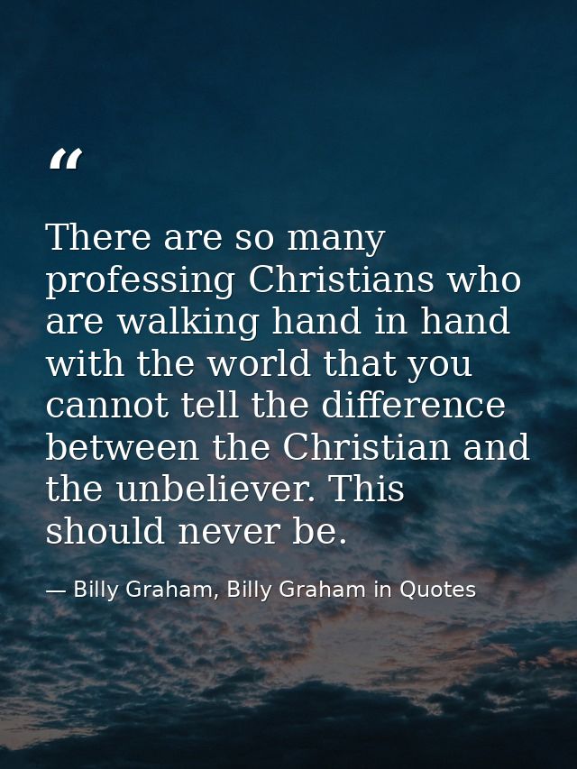 There are so many professing Christians who are walking hand in hand with the world that you cannot tell the difference  — Billy Graham, Billy Graham in Quotes