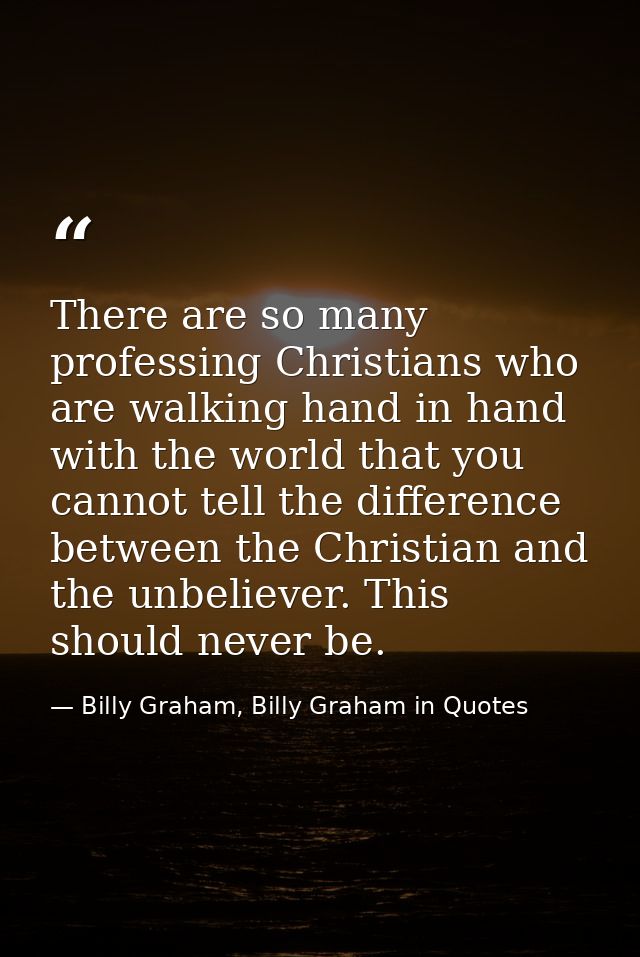 There are so many professing Christians who are walking hand in hand with the world that you cannot tell the difference  — Billy Graham, Billy Graham in Quotes