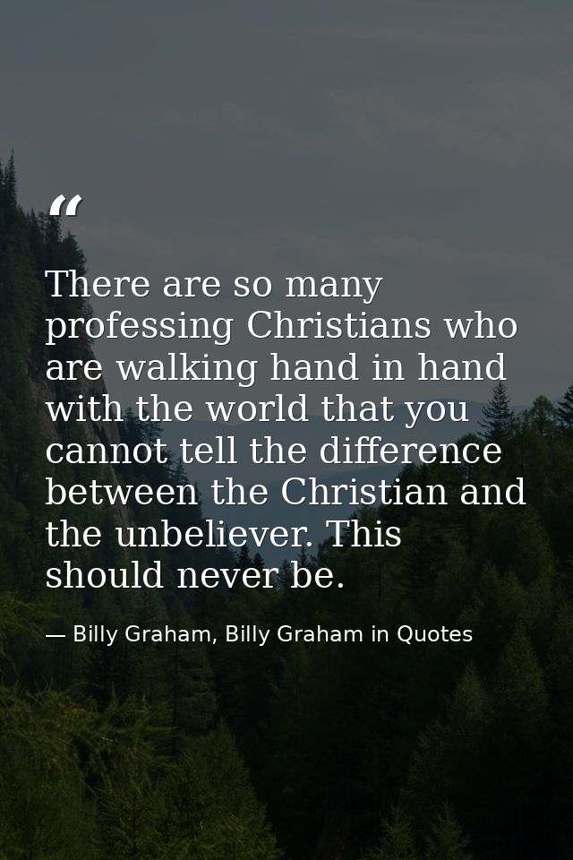 There are so many professing Christians who are walking hand in hand with the world that you cannot tell the difference  — Billy Graham, Billy Graham in Quotes