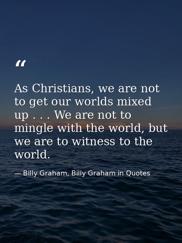 As Christians, we are not to get our worlds mixed up . . . We are not to mingle with the world, but we are to witness to — Billy Graham, Billy Graham in Quotes