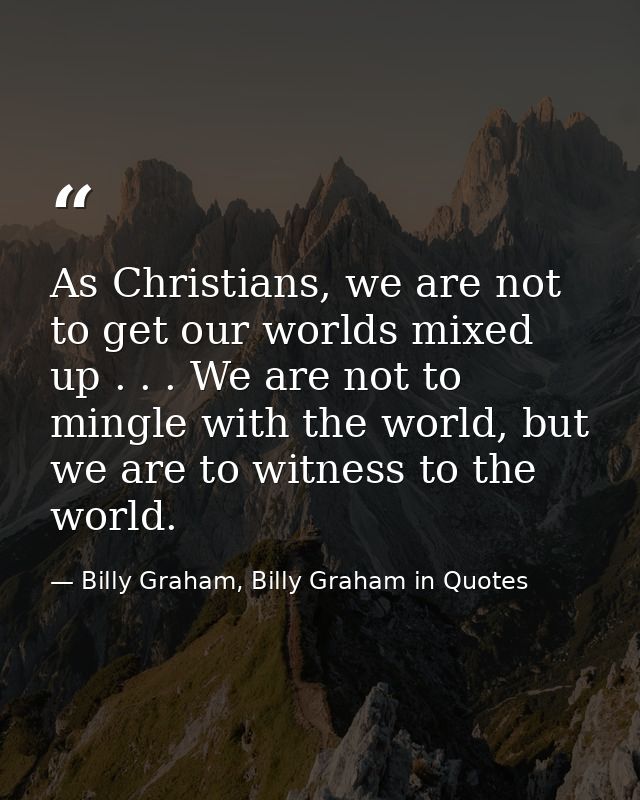 As Christians, we are not to get our worlds mixed up . . . We are not to mingle with the world, but we are to witness to — Billy Graham, Billy Graham in Quotes