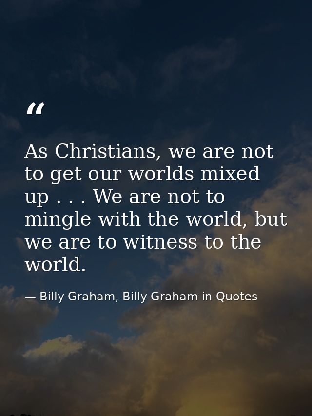As Christians, we are not to get our worlds mixed up . . . We are not to mingle with the world, but we are to witness to — Billy Graham, Billy Graham in Quotes