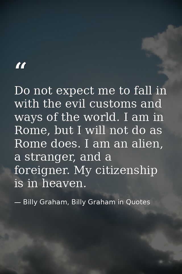 Do not expect me to fall in with the evil customs and ways of the world. I am in Rome, but I will not do as Rome does. I — Billy Graham, Billy Graham in Quotes