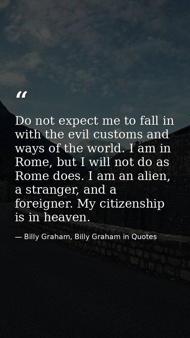 Do not expect me to fall in with the evil customs and ways of the world. I am in Rome, but I will not do as Rome does. I — Billy Graham, Billy Graham in Quotes