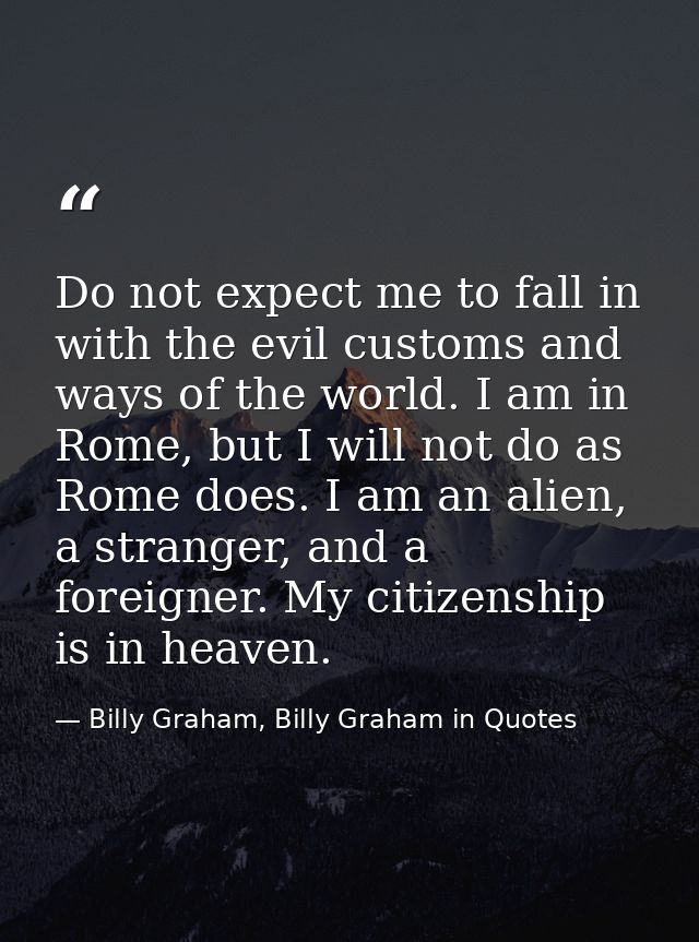 Do not expect me to fall in with the evil customs and ways of the world. I am in Rome, but I will not do as Rome does. I — Billy Graham, Billy Graham in Quotes