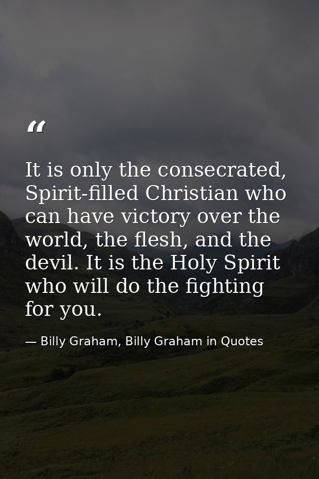 It is only the consecrated, Spirit-filled Christian who can have victory over the world, the flesh, and the devil. It is — Billy Graham, Billy Graham in Quotes