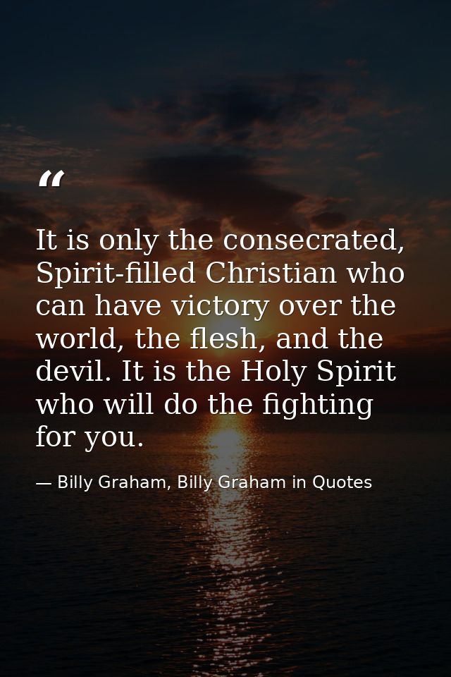 It is only the consecrated, Spirit-filled Christian who can have victory over the world, the flesh, and the devil. It is — Billy Graham, Billy Graham in Quotes