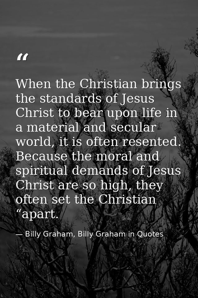 When the Christian brings the standards of Jesus Christ to bear upon life in a material and secular world, it is often r — Billy Graham, Billy Graham in Quotes