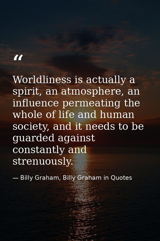 Worldliness is actually a spirit, an atmosphere, an influence permeating the whole of life and human society, and it nee — Billy Graham, Billy Graham in Quotes