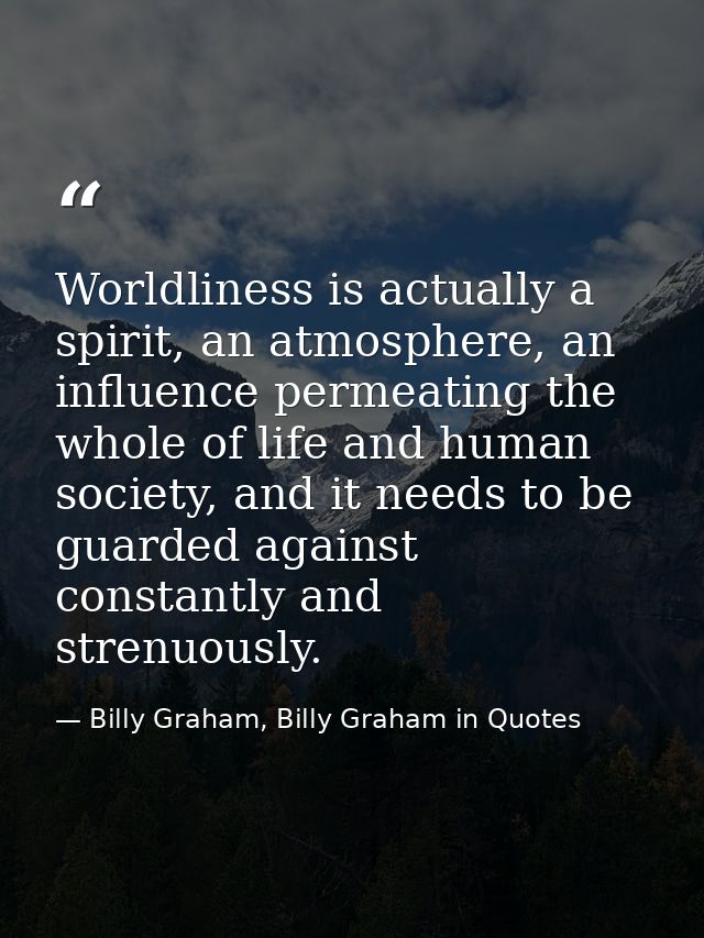Worldliness is actually a spirit, an atmosphere, an influence permeating the whole of life and human society, and it nee — Billy Graham, Billy Graham in Quotes