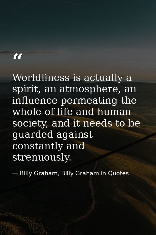 Worldliness is actually a spirit, an atmosphere, an influence permeating the whole of life and human society, and it nee — Billy Graham, Billy Graham in Quotes