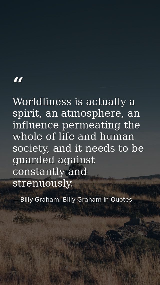 Worldliness is actually a spirit, an atmosphere, an influence permeating the whole of life and human society, and it nee — Billy Graham, Billy Graham in Quotes