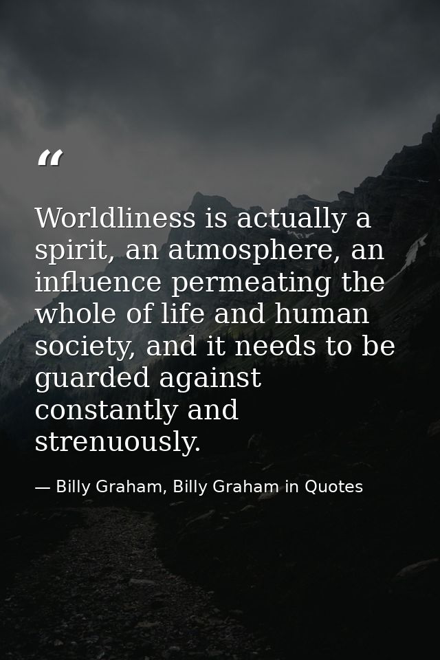 Worldliness is actually a spirit, an atmosphere, an influence permeating the whole of life and human society, and it nee — Billy Graham, Billy Graham in Quotes