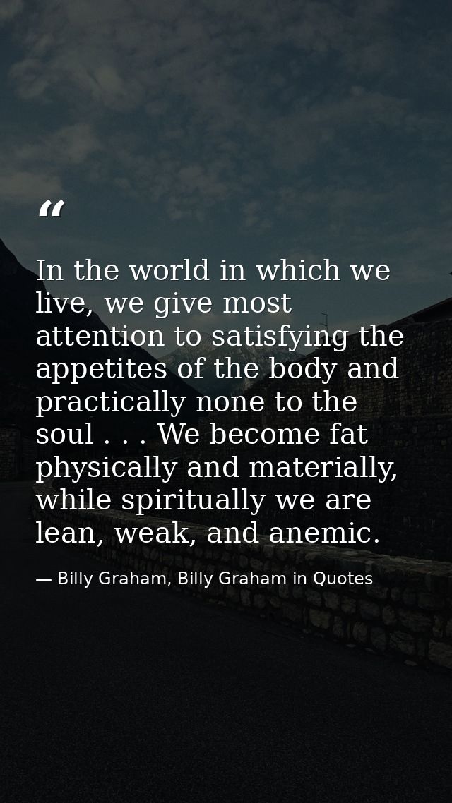 In the world in which we live, we give most attention to satisfying the appetites of the body and practically none to th — Billy Graham, Billy Graham in Quotes