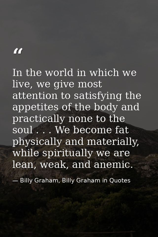 In the world in which we live, we give most attention to satisfying the appetites of the body and practically none to th — Billy Graham, Billy Graham in Quotes