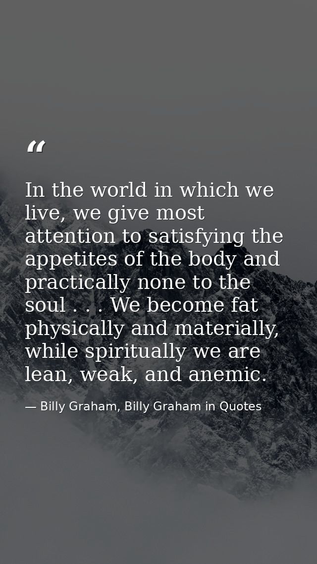 In the world in which we live, we give most attention to satisfying the appetites of the body and practically none to th — Billy Graham, Billy Graham in Quotes