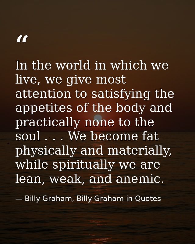 In the world in which we live, we give most attention to satisfying the appetites of the body and practically none to th — Billy Graham, Billy Graham in Quotes