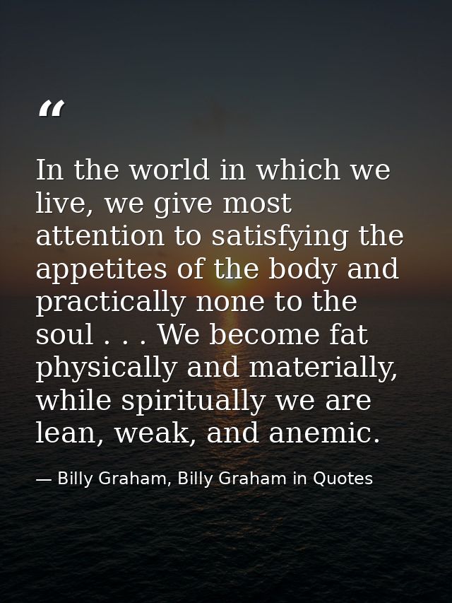 In the world in which we live, we give most attention to satisfying the appetites of the body and practically none to th — Billy Graham, Billy Graham in Quotes