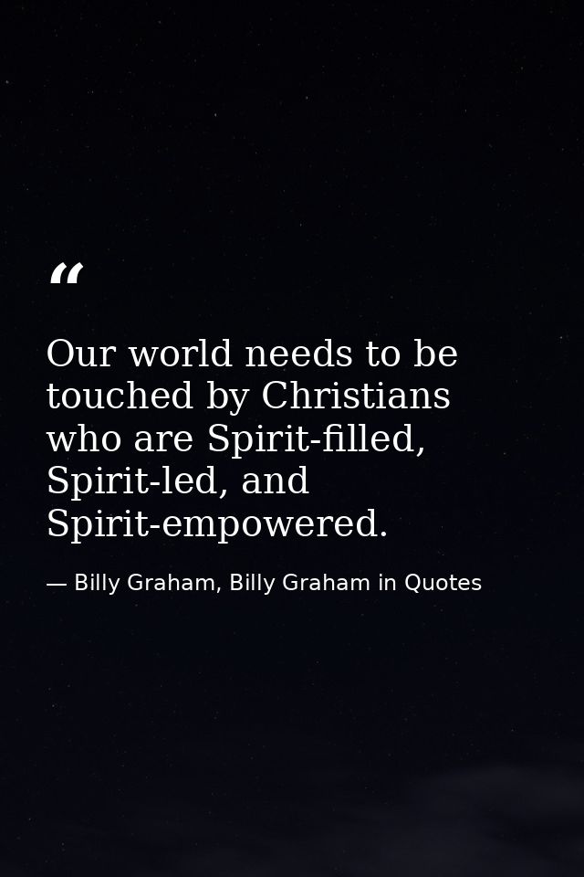 Our world needs to be touched by Christians who are Spirit-filled, Spirit-led, and Spirit-empowered. — Billy Graham, Billy Graham in Quotes