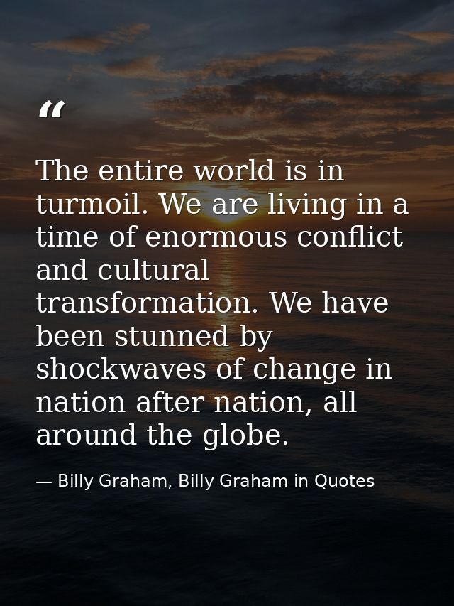The entire world is in turmoil. We are living in a time of enormous conflict and cultural transformation. We have been s — Billy Graham, Billy Graham in Quotes