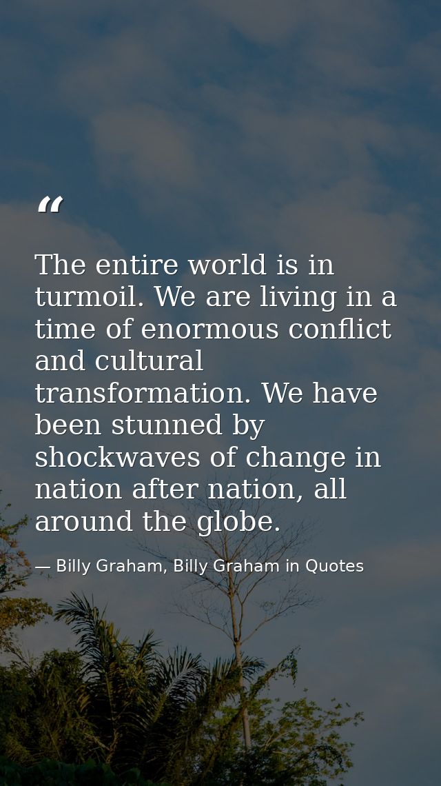 The entire world is in turmoil. We are living in a time of enormous conflict and cultural transformation. We have been s — Billy Graham, Billy Graham in Quotes