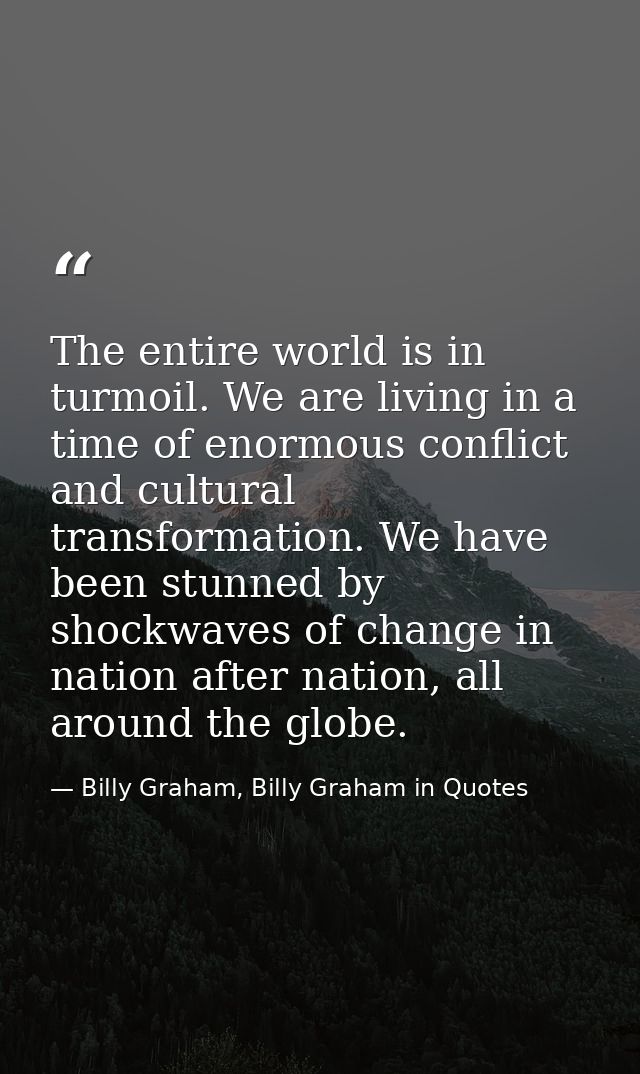 The entire world is in turmoil. We are living in a time of enormous conflict and cultural transformation. We have been s — Billy Graham, Billy Graham in Quotes