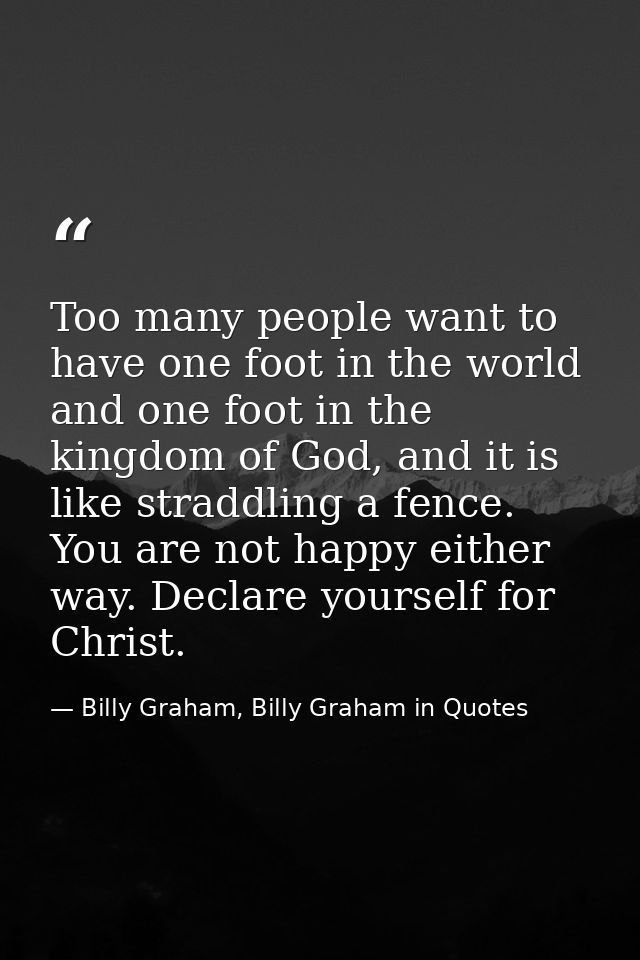 Too many people want to have one foot in the world and one foot in the kingdom of God, and it is like straddling a fence — Billy Graham, Billy Graham in Quotes