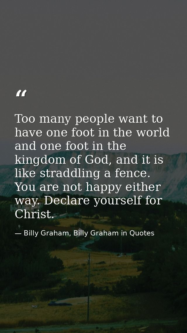 Too many people want to have one foot in the world and one foot in the kingdom of God, and it is like straddling a fence — Billy Graham, Billy Graham in Quotes