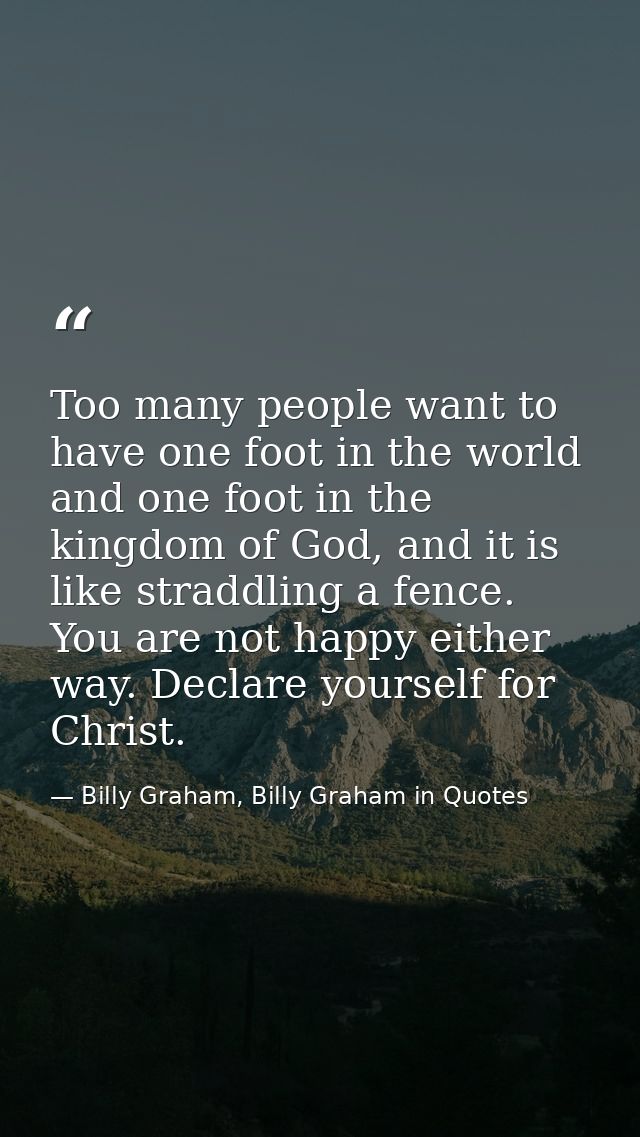 Too many people want to have one foot in the world and one foot in the kingdom of God, and it is like straddling a fence — Billy Graham, Billy Graham in Quotes