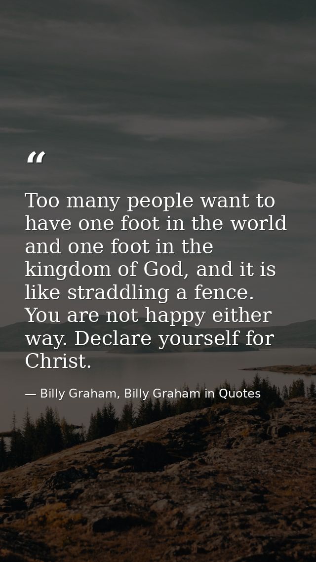 Too many people want to have one foot in the world and one foot in the kingdom of God, and it is like straddling a fence — Billy Graham, Billy Graham in Quotes