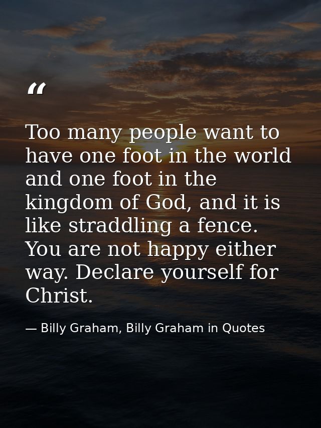Too many people want to have one foot in the world and one foot in the kingdom of God, and it is like straddling a fence — Billy Graham, Billy Graham in Quotes