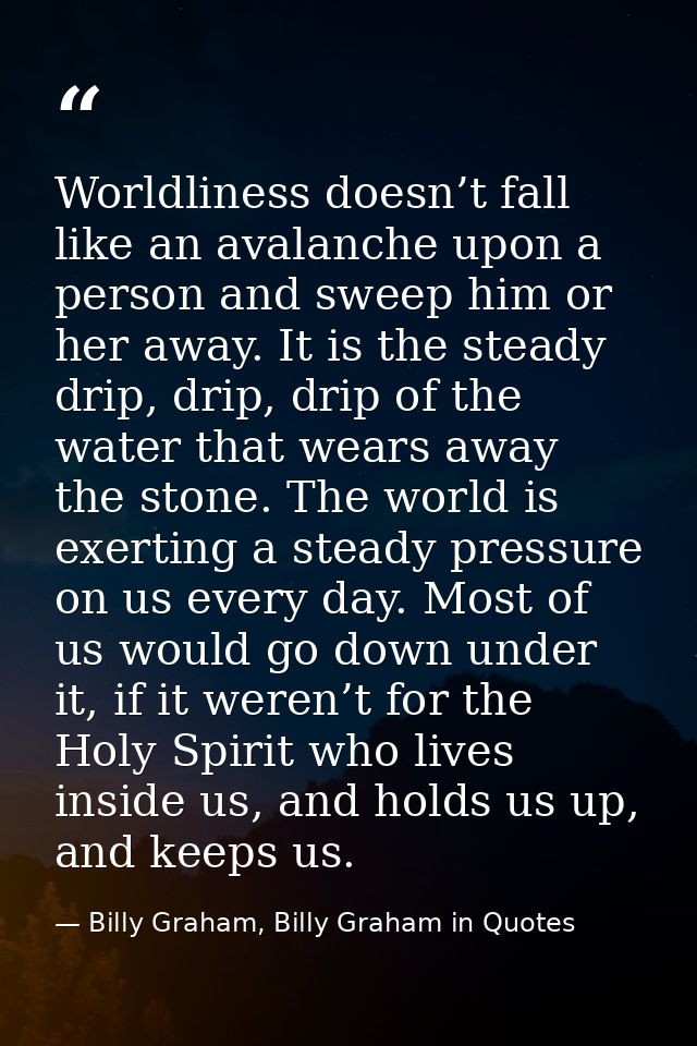 Worldliness doesn’t fall like an avalanche upon a person and sweep him or her away. It is the steady drip, drip, drip of — Billy Graham, Billy Graham in Quotes