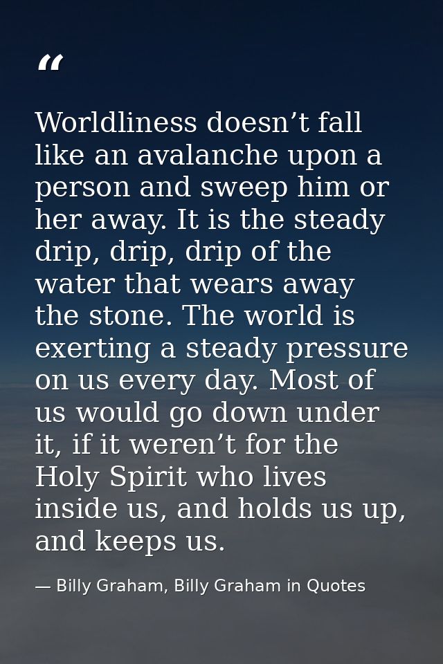 Worldliness doesn’t fall like an avalanche upon a person and sweep him or her away. It is the steady drip, drip, drip of — Billy Graham, Billy Graham in Quotes