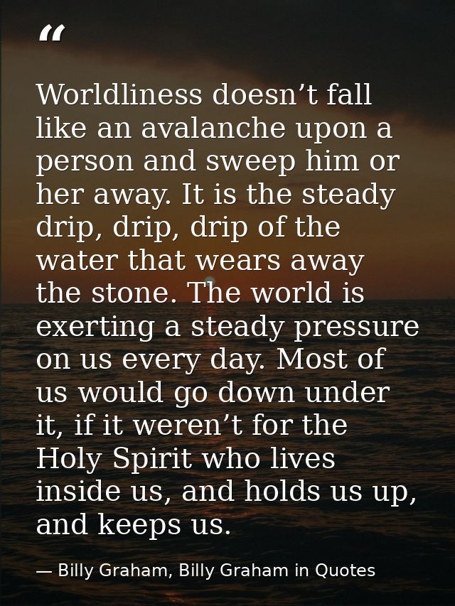 Worldliness doesn’t fall like an avalanche upon a person and sweep him or her away. It is the steady drip, drip, drip of — Billy Graham, Billy Graham in Quotes