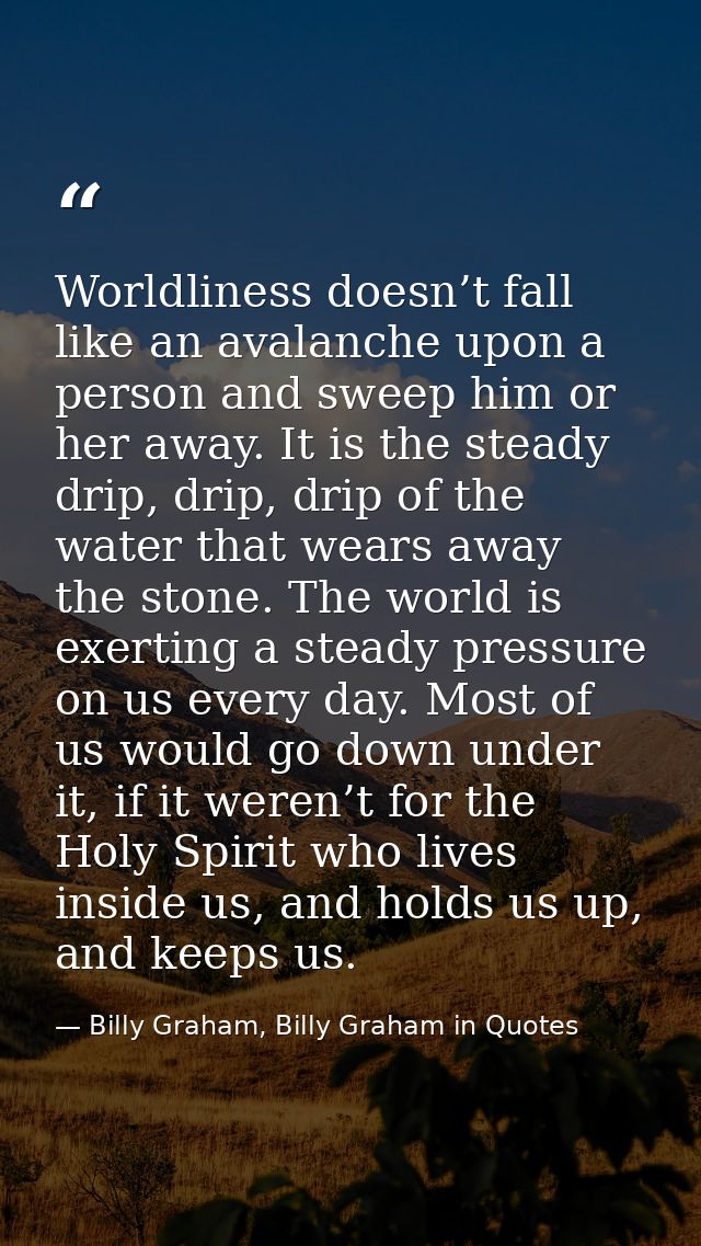 Worldliness doesn’t fall like an avalanche upon a person and sweep him or her away. It is the steady drip, drip, drip of — Billy Graham, Billy Graham in Quotes