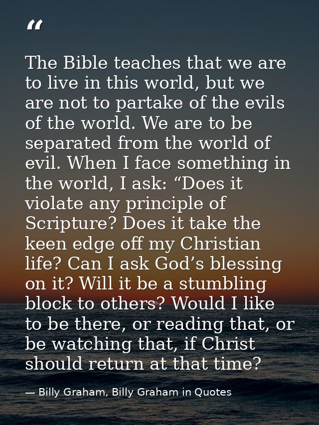 The Bible teaches that we are to live in this world, but we are not to partake of the evils of the world. We are to be s — Billy Graham, Billy Graham in Quotes